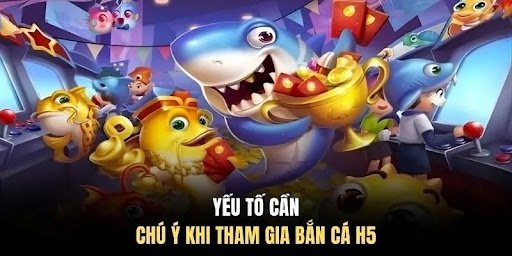 Yếu tố cần chú ý khi tham gia bắn cá H5