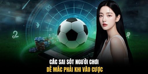 Các sai sót người chơi dễ mắc phải khi vào cược